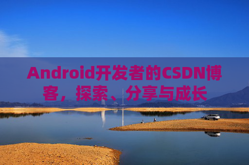 Android开发者的CSDN博客,探索、分享与成长